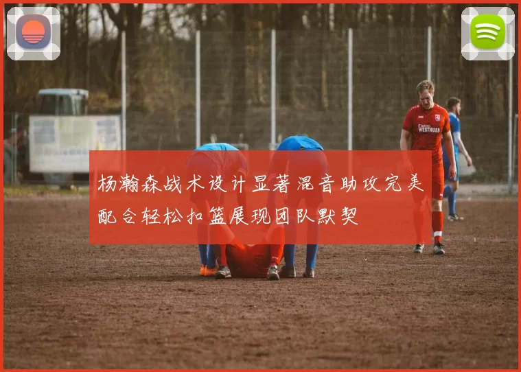 杨瀚森战术设计显著混音助攻完美配合轻松扣篮展现团队默契