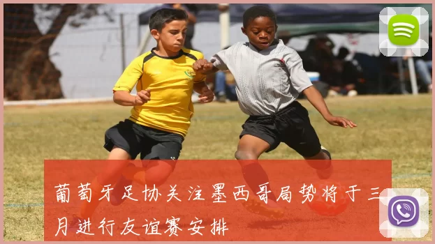 葡萄牙足协关注墨西哥局势将于三月进行友谊赛安排