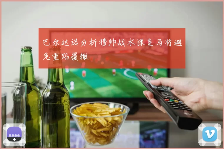 巴尔达诺分析穆帅战术课皇马将避免重蹈覆辙