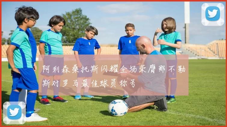 阿利森桑托斯闪耀全场荣膺那不勒斯对罗马最佳球员称号
