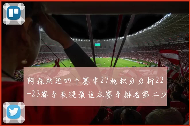 阿森纳近四个赛季27轮积分分析22-23赛季表现最佳本赛季排名第二少
