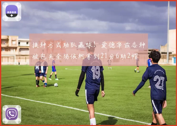 换种方式助队赢球！爱德华兹各种被包夹全场依然拿到21分6助2帽