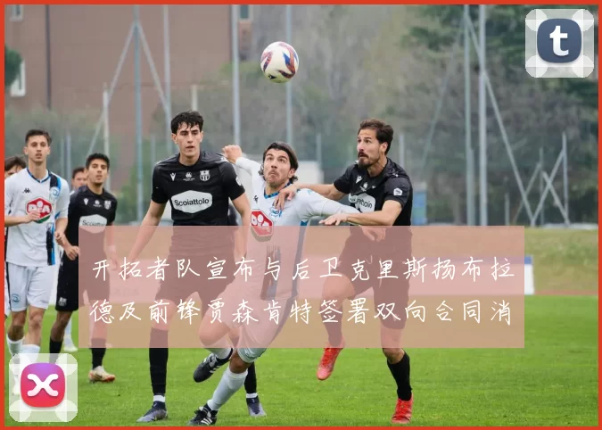 开拓者队宣布与后卫克里斯扬布拉德及前锋贾森肯特签署双向合同消息