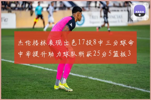 杰伦格林表现出色17投8中三分球命中率提升助力球队斩获25分5篮板3助攻
