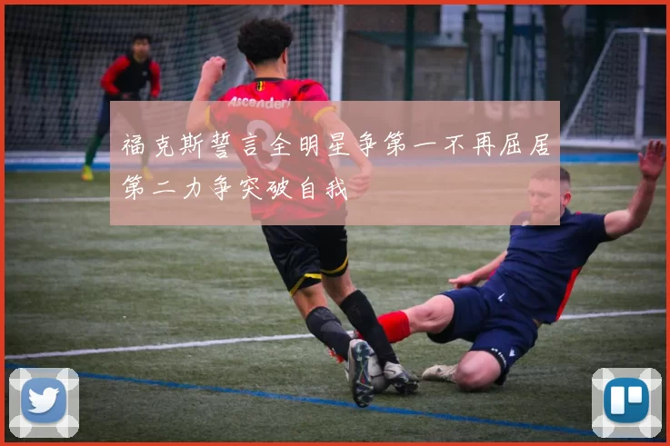 福克斯誓言全明星争第一不再屈居第二力争突破自我