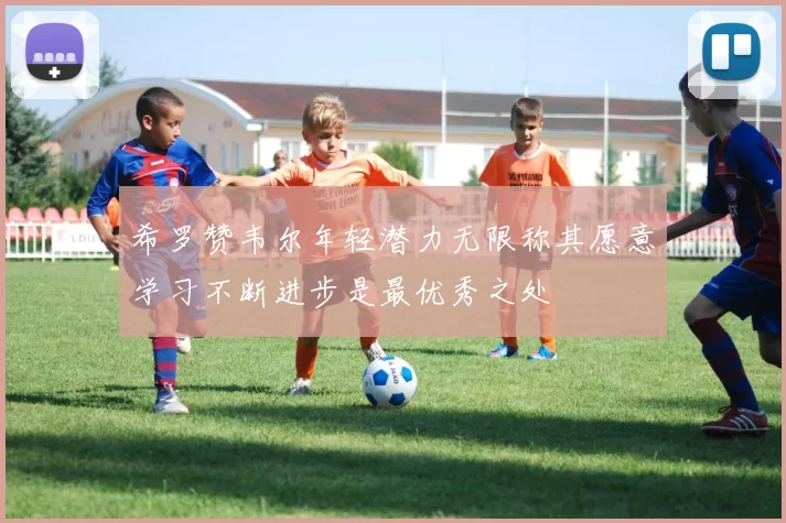 希罗赞韦尔年轻潜力无限称其愿意学习不断进步是最优秀之处