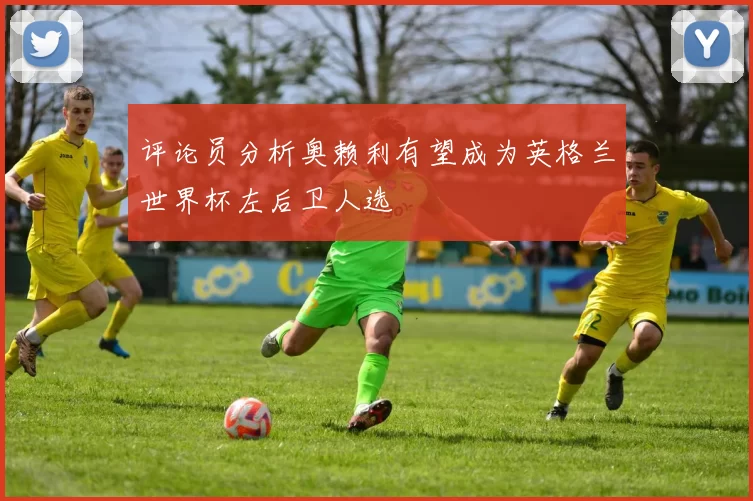 评论员分析奥赖利有望成为英格兰世界杯左后卫人选