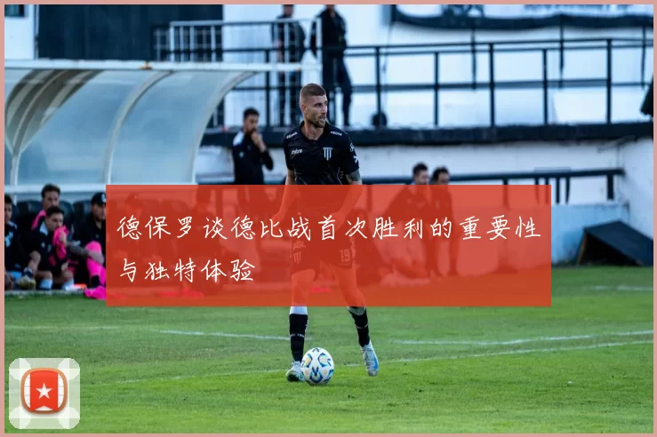 德保罗谈德比战首次胜利的重要性与独特体验