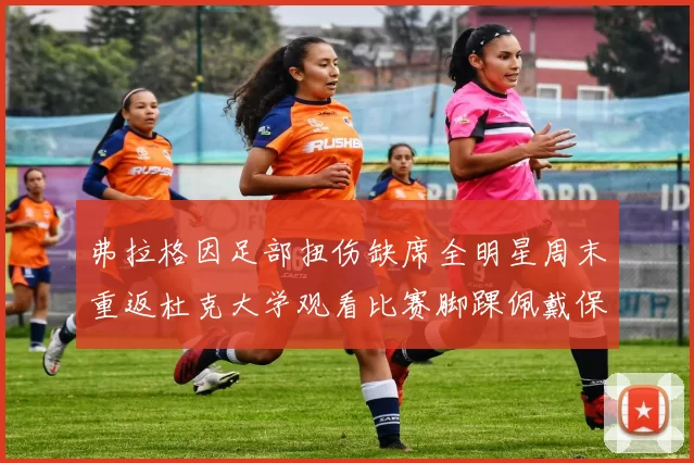 弗拉格因足部扭伤缺席全明星周末重返杜克大学观看比赛脚踝佩戴保护靴