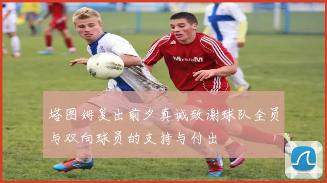 塔图姆复出前夕真诚致谢球队全员与双向球员的支持与付出