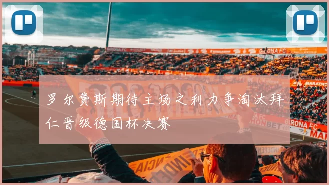 罗尔费斯期待主场之利力争淘汰拜仁晋级德国杯决赛