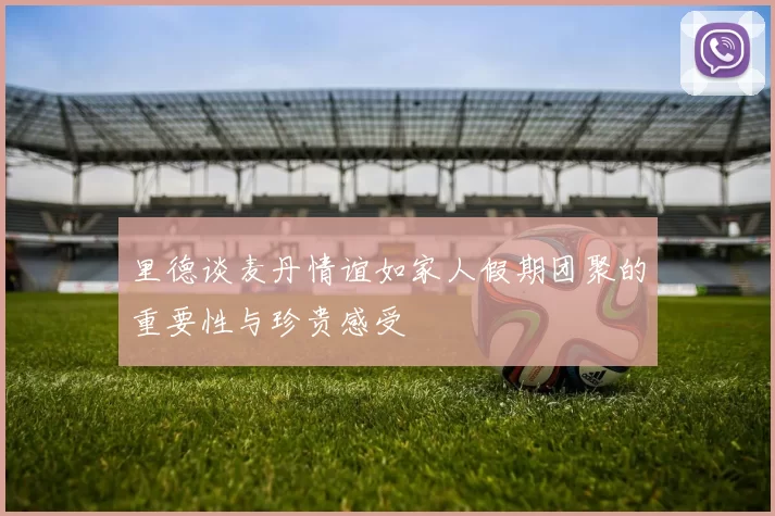 里德谈麦丹情谊如家人假期团聚的重要性与珍贵感受