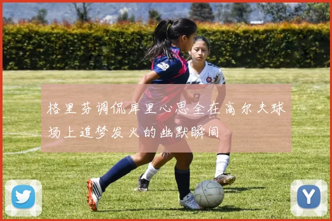 格里芬调侃库里心思全在高尔夫球场上追梦发火的幽默瞬间