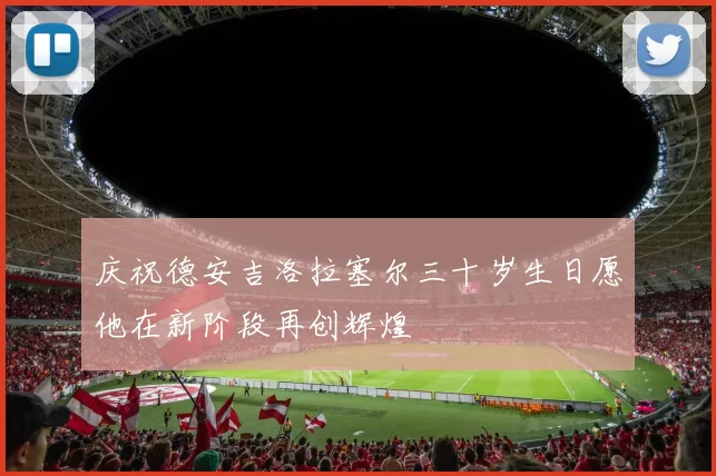 庆祝德安吉洛拉塞尔三十岁生日愿他在新阶段再创辉煌