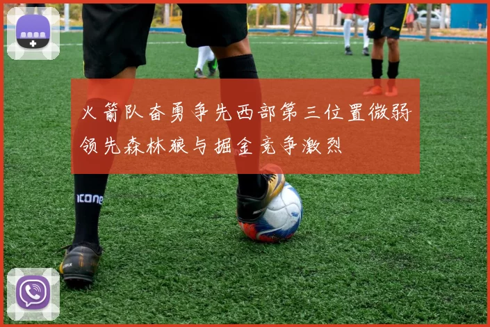 火箭队奋勇争先西部第三位置微弱领先森林狼与掘金竞争激烈