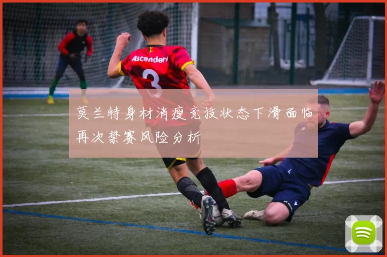 莫兰特身材消瘦竞技状态下滑面临再次禁赛风险分析