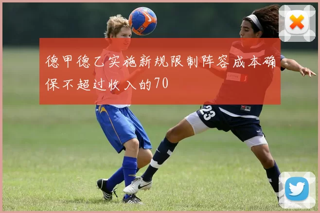 德甲德乙实施新规限制阵容成本确保不超过收入的70