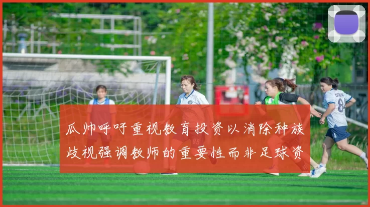 瓜帅呼吁重视教育投资以消除种族歧视强调教师的重要性而非足球资金