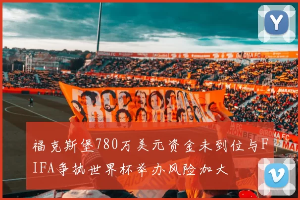 福克斯堡780万美元资金未到位与FIFA争执世界杯举办风险加大