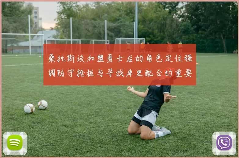 桑托斯谈加盟勇士后的角色定位强调防守抢板与寻找库里配合的重要性