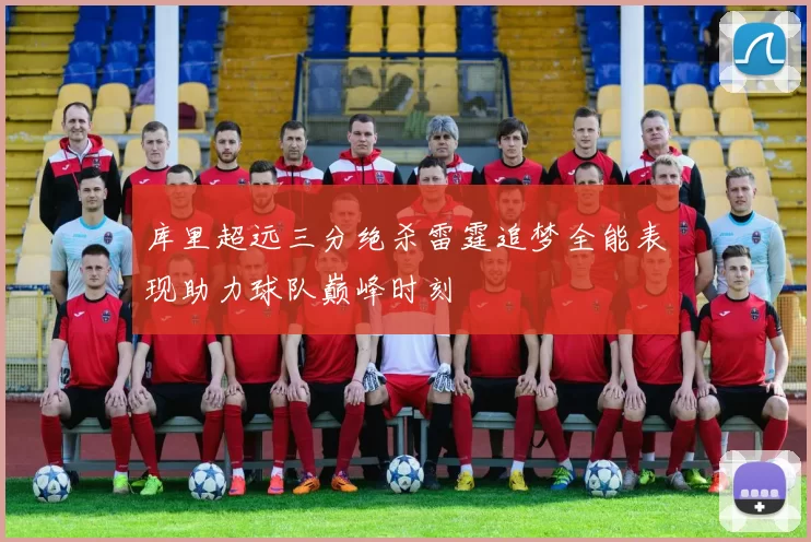 库里超远三分绝杀雷霆追梦全能表现助力球队巅峰时刻