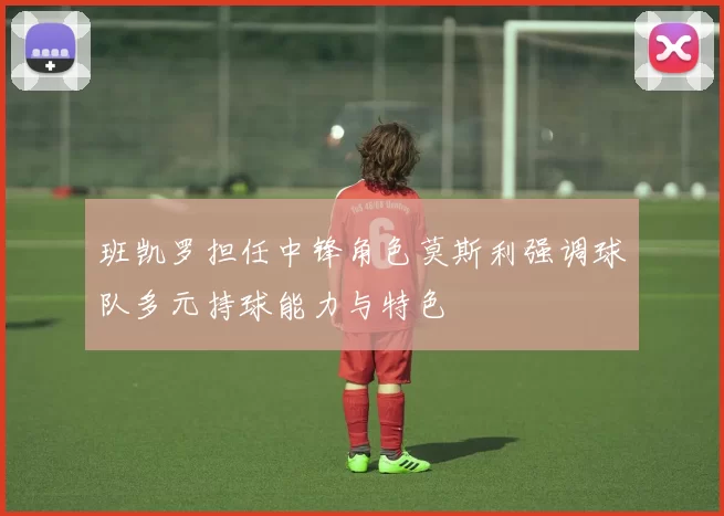 班凯罗担任中锋角色莫斯利强调球队多元持球能力与特色