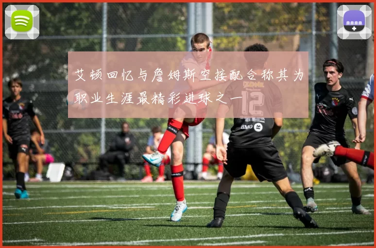 艾顿回忆与詹姆斯空接配合称其为职业生涯最精彩进球之一