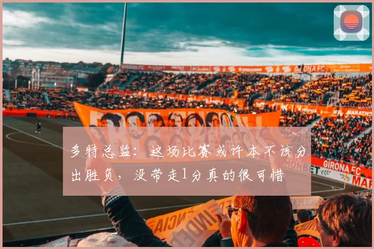 多特总监：这场比赛或许本不该分出胜负，没带走1分真的很可惜