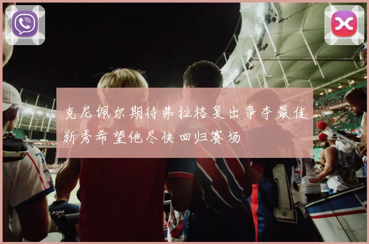 克尼佩尔期待弗拉格复出争夺最佳新秀希望他尽快回归赛场