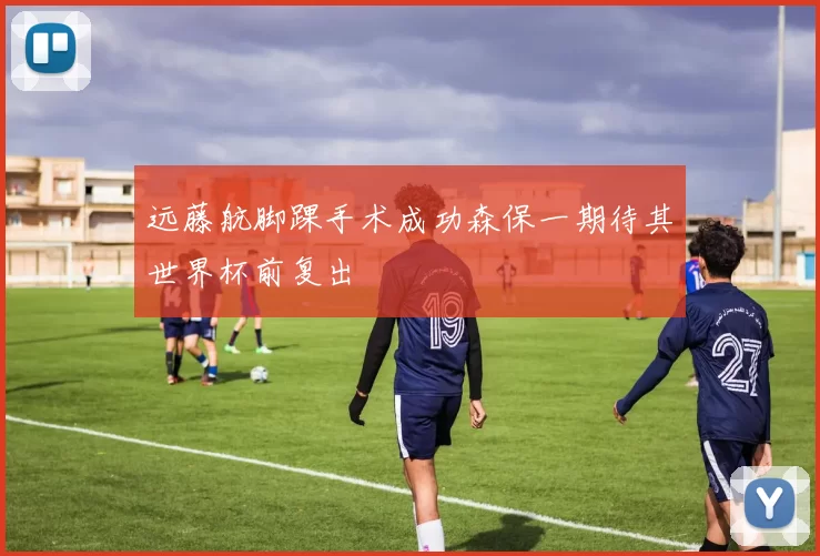 远藤航脚踝手术成功森保一期待其世界杯前复出