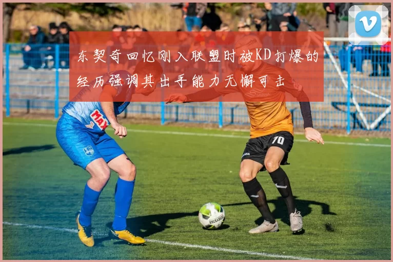 东契奇回忆刚入联盟时被KD打爆的经历强调其出手能力无懈可击