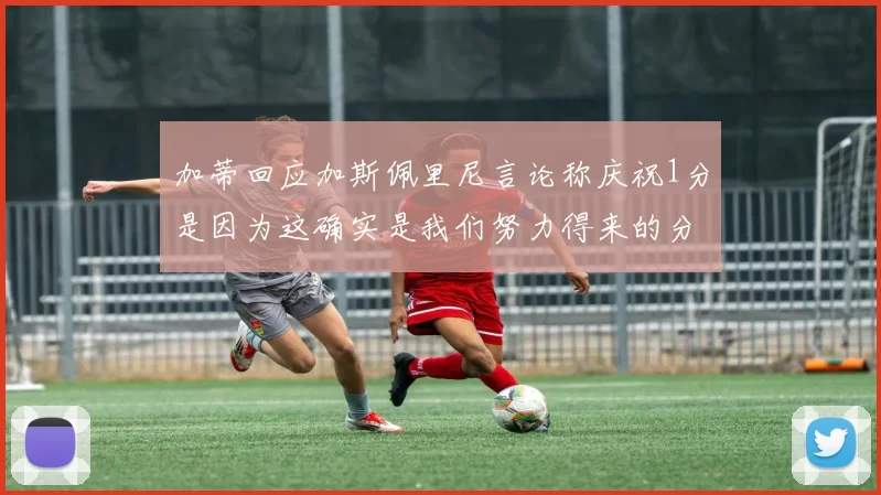 加蒂回应加斯佩里尼言论称庆祝1分是因为这确实是我们努力得来的分数
