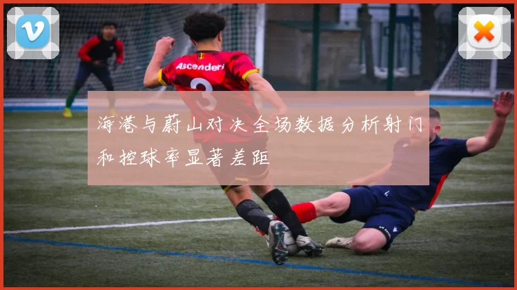 海港与蔚山对决全场数据分析射门和控球率显著差距