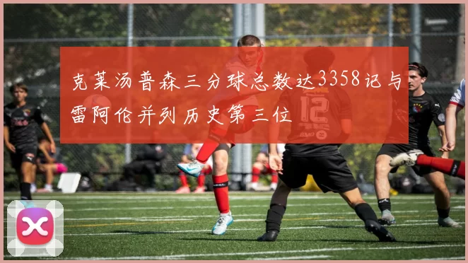 克莱汤普森三分球总数达3358记与雷阿伦并列历史第三位