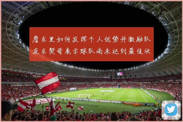 詹东里如何发挥个人优势并激励队友东契奇表示球队尚未达到最佳状态