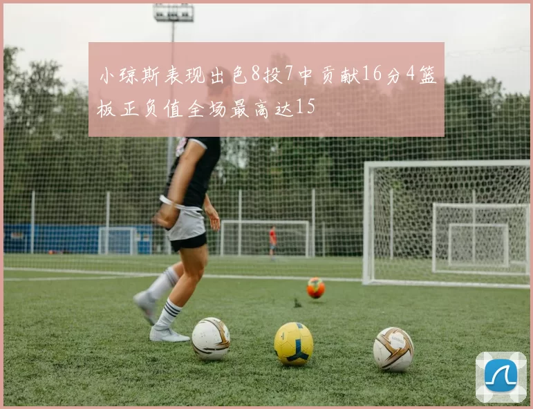 小琼斯表现出色8投7中贡献16分4篮板正负值全场最高达15