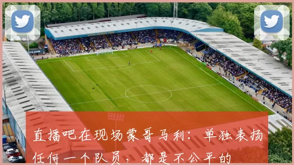 直播吧在现场蒙哥马利：单独表扬任何一个队员，都是不公平的