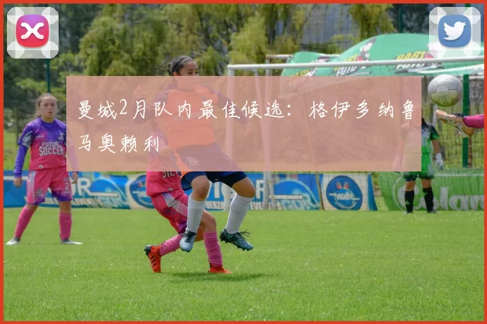 曼城2月队内最佳候选：格伊多纳鲁马奥赖利
