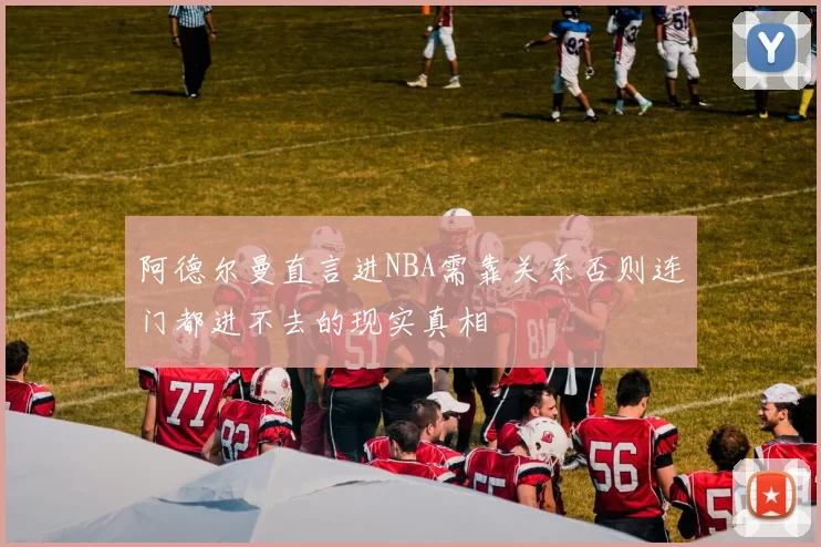 阿德尔曼直言进NBA需靠关系否则连门都进不去的现实真相