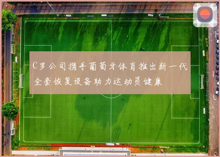 C罗公司携手葡萄牙体育推出新一代全套恢复设备助力运动员健康