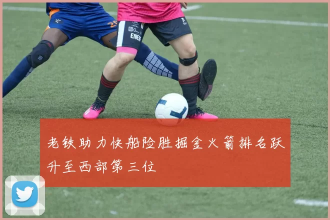 老铁助力快船险胜掘金火箭排名跃升至西部第三位