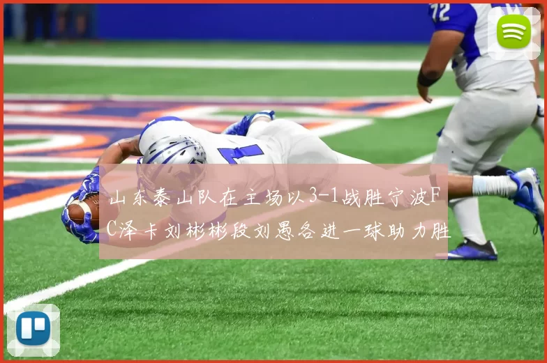 山东泰山队在主场以3-1战胜宁波FC泽卡刘彬彬段刘愚各进一球助力胜利