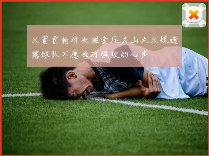 火箭首轮对决掘金压力山大火媒透露球队不愿面对强敌的心声