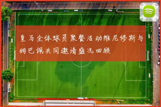 皇马全体球员聚餐活动维尼修斯与姆巴佩共同邀请盛况回顾