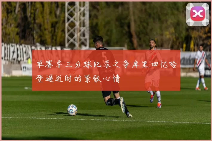 单赛季三分球纪录之争库里回忆哈登逼近时的紧张心情