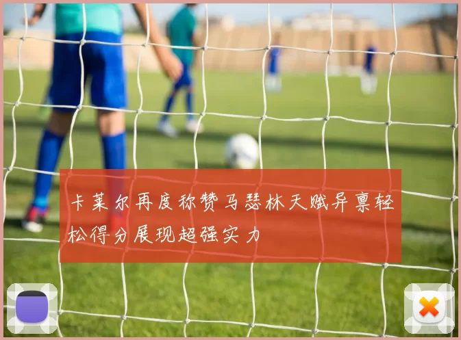 卡莱尔再度称赞马瑟林天赋异禀轻松得分展现超强实力