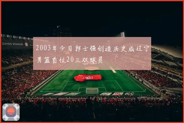 2003年今日郭士强创造历史成辽宁男篮首位20三双球员